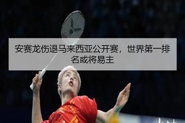 安赛龙伤退马来西亚公开赛，世界第一排名或将易主