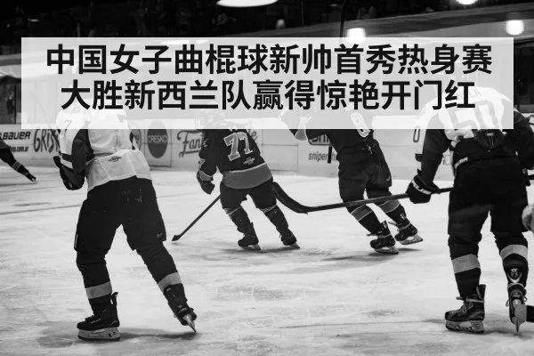 中国女子曲棍球新帅首秀热身赛大胜新西兰队赢得惊艳开门红