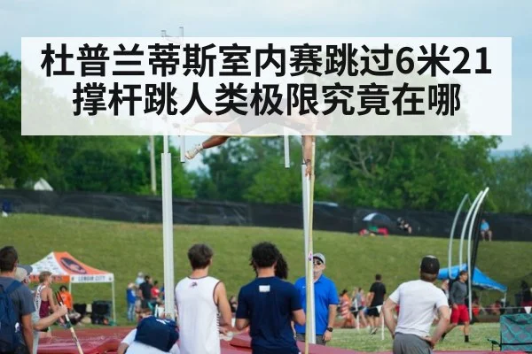 杜普兰蒂斯室内赛跳过6米21撑杆跳人类极限究竟在哪