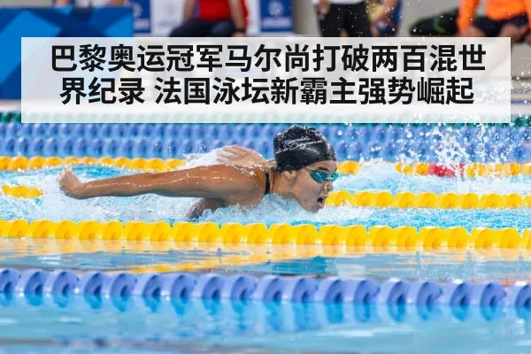 巴黎奥运冠军马尔尚打破两百混世界纪录 法国泳坛新霸主强势崛起