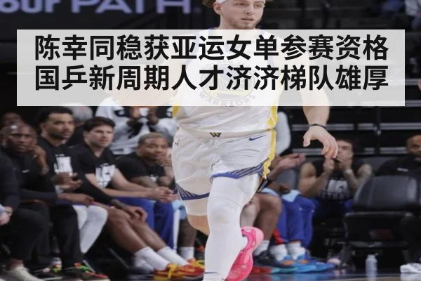 陈幸同稳获亚运女单参赛资格 国乒新周期人才济济梯队雄厚