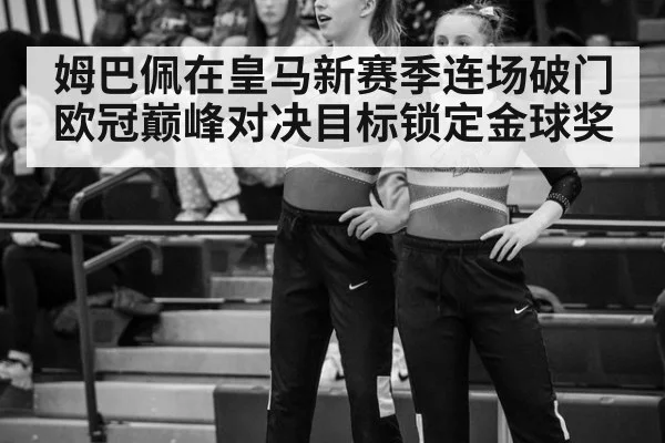 姆巴佩在皇马新赛季连场破门 欧冠巅峰对决目标锁定金球奖